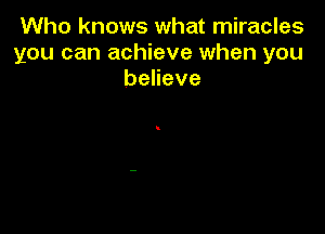 Who knows what miracles
you can achieve when you
beneve