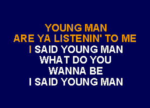 YOUNG MAN
ARE YA LISTENIN' TO ME

I SAID YOUNG MAN

WHAT DO YOU
WANNA BE
I SAID YOUNG MAN