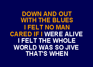 DOWN AND OUT
WITH THE BLUES

I FELT NO MAN

CARED IF I WERE ALIVE
I FELT THE WHOLE

WORLD WAS SO JIVE
THAT'S WHEN