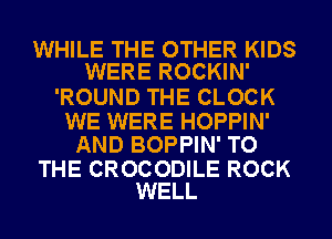 WHILE THE OTHER KIDS
WERE ROCKIN'

'ROUND THE CLOCK

WE WERE HOPPIN'
AND BOPPIN' TO

THE CROCODILE ROCK
WELL
