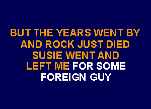 BUT THE YEARS WENT BY

AND ROCK JUST DIED

SUSIE WENT AND
LEFT ME FOR SOME

FOREIGN GUY