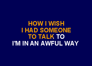 HOW I WISH
I HAD SOMEONE

TO TALK TO
I'M IN AN AWFUL WAY