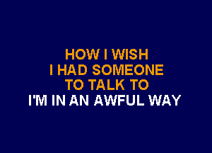 HOW I WISH
I HAD SOMEONE

TO TALK TO
I'M IN AN AWFUL WAY