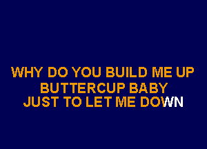 WHY DO YOU BUILD ME UP

BUTTERCUP BABY
JUST TO LET ME DOWN