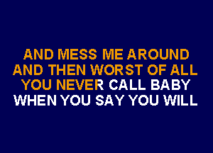 AND MESS ME AROUND

AND THEN WORST OF ALL
YOU NEVER CALL BABY

WHEN YOU SAY YOU WILL