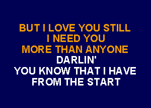 BUT I LOVE YOU STILL
I NEED YOU

MORE THAN ANYONE
DARLIN'

YOU KNOW THAT I HAVE
FROM THE START