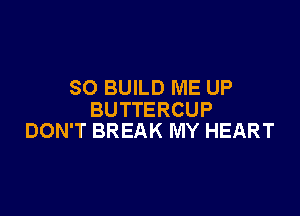 SO BUILD ME UP

BUTTERCUP
DON'T BREAK MY HEART