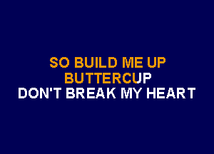 SO BUILD ME UP

BUTTERCUP
DON'T BREAK MY HEART