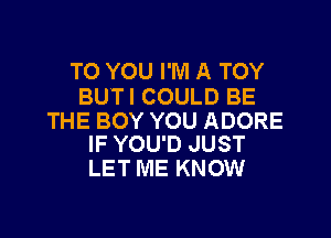 TO YOU I'M A TOY
BUTI COULD BE

THE BOY YOU ADORE
IF YOU'D JUST

LET ME KNOW