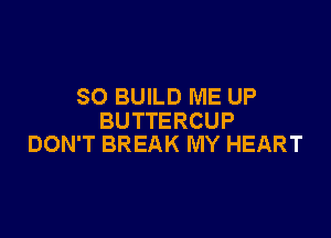 SO BUILD ME UP

BUTTERCUP
DON'T BREAK MY HEART