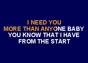 I NEED YOU

MORE THAN ANYONE BABY
YOU KNOW THAT I HAVE

FROM THE START