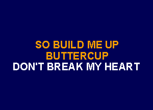 SO BUILD ME UP

BUTTERCUP
DON'T BREAK MY HEART