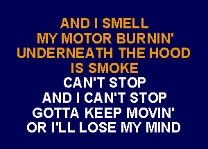 AND I SMELL

MY MOTOR BURNIN'
UNDERNEATH THE HOOD

IS SMOKE
CAN'T STOP

AND I CAN'T STOP

GOTTA KEEP MOVIN'
OR I'LL LOSE MY MIND