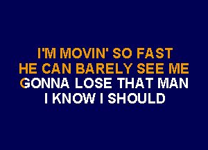 I'M MOVIN' SO FAST

HE CAN BARELY SEE ME
GONNA LOSE THAT MAN

I KNOW I SHOULD