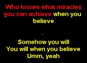 Who knows what miracles
you can achieve when you
behave

Somehow you will
You will when you believe
Umm, yeah