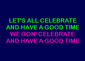 LET'S ALL CELEBRATE
AND HAVE A GOOD TIME