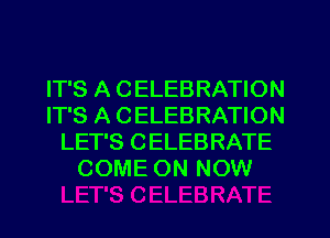IT'S A CELEBRATION
IT'S A CELEBRATION
LET'S CELEBRATE
COME ON NOW