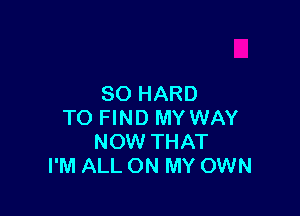 SO HARD

TO FIND MY WAY
NOW THAT
I'M ALL ON MY OWN