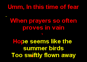 Umm, In this time of fear

When prayers so often
proves in vain

Hope sgems like the
summer birds
Too swiftly flown away