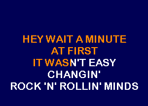 HEY WAIT A MINUTE
AT FIRST

IT WASN'T EASY
CHANGIN'
ROCK 'N' ROLLIN' MINDS
