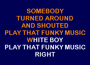 SOMEBODY
TURNED AROUND
AND SHOUTED
PLAY THAT FUNKY MUSIC
WHITE BOY
PLAY THAT FUNKY MUSIC
RIGHT