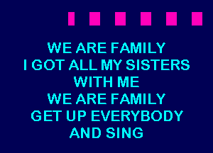 WE ARE FAMILY
I GOT ALL MY SISTERS
WITH ME
WE ARE FAMILY
GET UP EVERYBODY

AND SING l