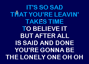 IT'S SO SAD
THAT YOU'RE LEAVIN'
TAKES TIME
TO BELIEVE IT
BUT AFTER ALL
IS SAID AND DONE
YOU'RE GONNA BE
THE LONELY ONE 0H 0H