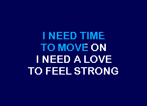 I NEED TIME
TO MOVE ON

I NEED A LOVE
TO FEEL STRONG
