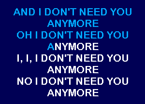 AND I DON'T NEED YOU
ANYMORE

OH I DON'T NEED YOU
ANYMORE

I, I, I DON'T NEED YOU
ANYMORE

NO I DON'T NEED YOU
ANYMORE