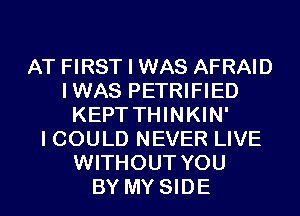 AT FIRST I WAS AFRAID
IWAS PETRIFIED
KEPT THINKIN'

I COULD NEVER LIVE
WITHOUT YOU
BY MY SIDE