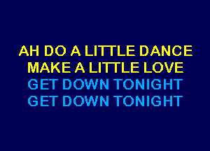 AH DO A LITTLE DANCE
MAKE A LITTLE LOVE
GET DOWN TONIGHT
GET DOWN TONIGHT