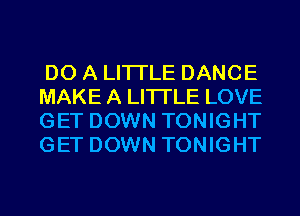 DO A LITTLE DANCE
MAKE A LITTLE LOVE
GET DOWN TONIGHT
GET DOWN TONIGHT