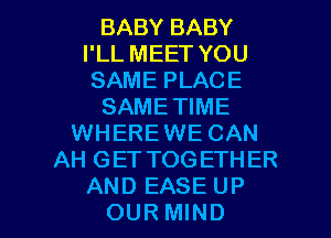 BABY BABY
I'LL MEET YOU
SAME PLACE
SAMETIME
WHEREWE CAN
AH GET TOGETHER

AND EASE UP
OURMIND l