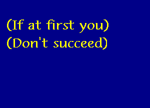 (If at first you)
(Don't succeed)