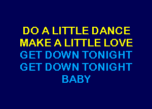 DO A LITTLE DANCE

MAKE A LITTLE LOVE

GET DOWN TONIGHT

GET DOWN TONIGHT
BABY