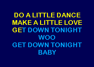 DO A LITTLE DANCE
MAKE A LITTLE LOVE
GET DOWN TONIGHT

W00
GET DOWN TONIGHT
BABY