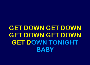 GET DOWN GET DOWN
GET DOWN GET DOWN
GET DOWN TONIGHT
BABY