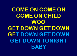 COME ON COME ON
COME ON CHILD
W00
GET DOWN GET DOWN
GET DOWN GET DOWN
GET DOWN TONIGHT
BABY