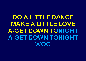 DO A LITTLE DANCE
MAKE A LITTLE LOVE
A-GET DOWN TONIGHT
A-GET DOWN TONIGHT
W00