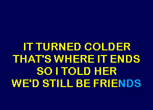 IT TURNED COLDER
THAT'S WHERE IT ENDS
SO I TOLD HER
WE'D STILL BE FRIENDS