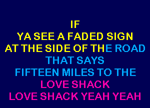 IF
YA SEE A FADED SIGN
AT THE SIDE OF THE ROAD
THAT SAYS
FIFTEEN MILES TO THE