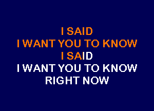 I SAID
IWANT YOU TO KNOW

ISAID
IWANT YOU TO KNOW
RIGHT NOW