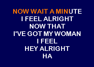 NOW WAIT A MINUTE
I FEEL ALRIGHT
NOW THAT

I'VE GOT MY WOMAN
I FEEL
HEY ALRIGHT
HA