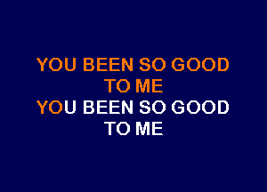 YOU BEEN SO GOOD
TO ME

YOU BEEN SO GOOD
TO ME