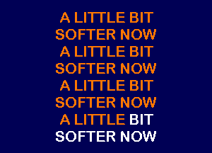 A LITTLE BIT
SOFTER NOW
A LITTLE BIT
SOFTER NOW

A LITTLE BIT
SOFTER NOW
A LI'ITLE BIT
SOFTER NOW