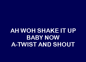 AH WOH SHAKE IT UP

BABY NOW
A-TWIST AND SHOUT