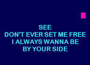 SEE
DON'T EVER SET ME FREE
I ALWAYS WANNA BE
BY YOUR SIDE