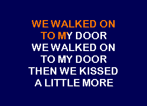 WEWALKED ON
TO MY DOOR
WE WALKED ON
TO MY DOOR
THEN WE KISSED

A LI'ITLE MORE I