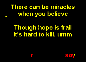 There can be miracles
when you believe

Though hope is frail

it's hard to kill, umm

say