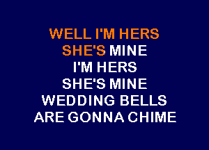 WELL I'M HERS
SHE'S MINE
I'M HERS
SHE'S MINE
WEDDING BELLS

ARE GONNACHIME l